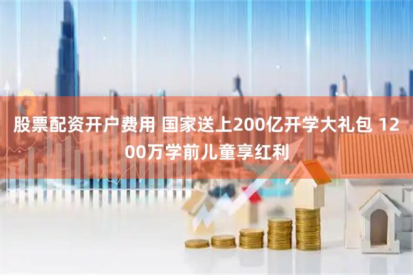 股票配资开户费用 国家送上200亿开学大礼包 1200万学前儿童享红利