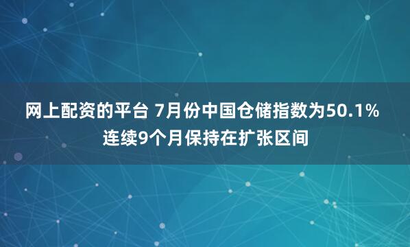 网上配资的平台 7月份中国仓储指数为50.1% 连续9个月保持在扩张区间