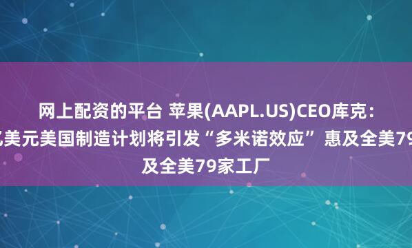 网上配资的平台 苹果(AAPL.US)CEO库克：6000亿美元美国制造计划将引发“多米诺效应” 惠及全美79家工厂