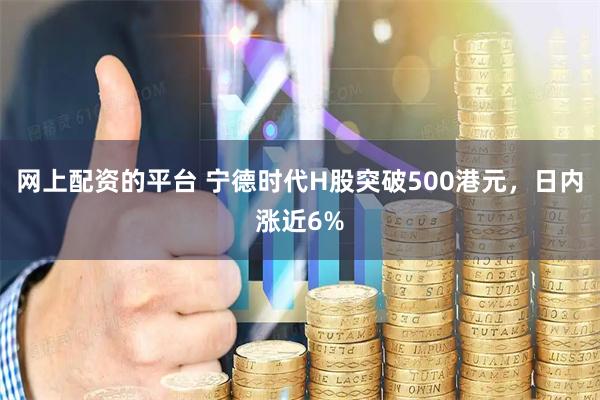 网上配资的平台 宁德时代H股突破500港元，日内涨近6%