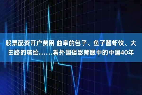股票配资开户费用 曲阜的包子、鱼子酱虾饺、大田路的墙绘……看外国摄影师眼中的中国40年