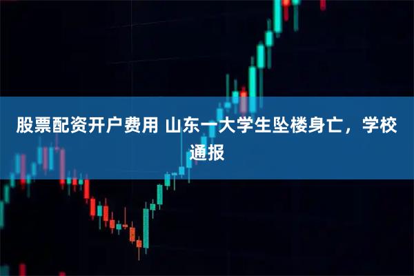 股票配资开户费用 山东一大学生坠楼身亡，学校通报