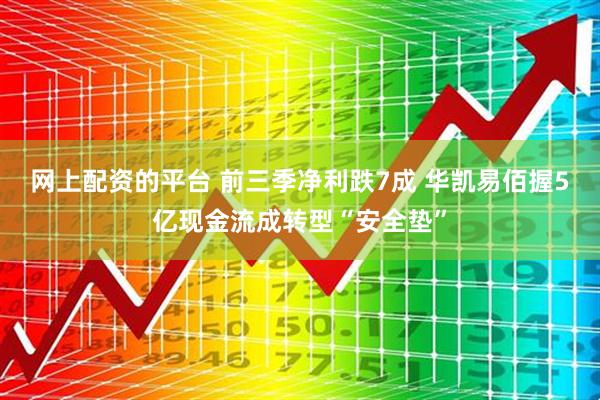 网上配资的平台 前三季净利跌7成 华凯易佰握5亿现金流成转型“安全垫”