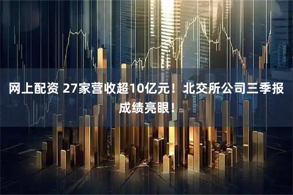 网上配资 27家营收超10亿元！北交所公司三季报成绩亮眼！