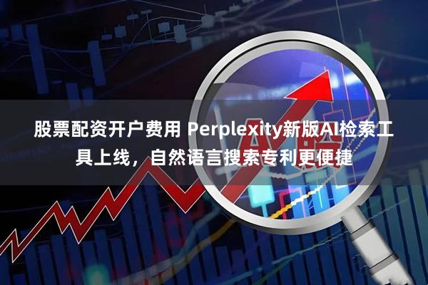 股票配资开户费用 Perplexity新版AI检索工具上线，自然语言搜索专利更便捷