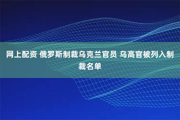 网上配资 俄罗斯制裁乌克兰官员 乌高官被列入制裁名单