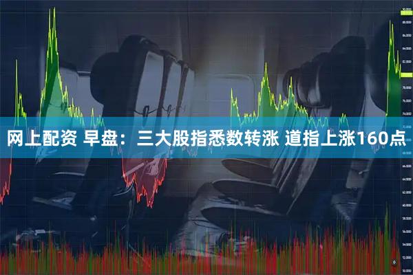 网上配资 早盘：三大股指悉数转涨 道指上涨160点