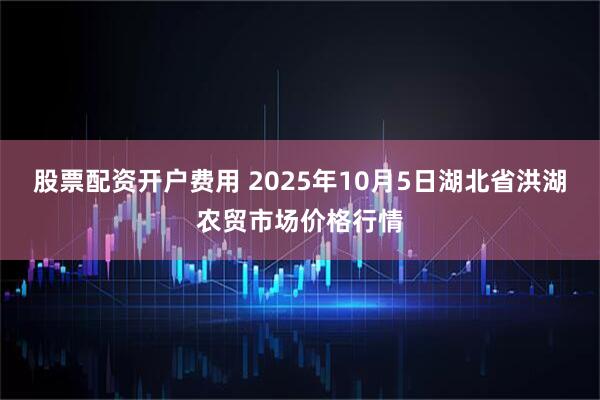 股票配资开户费用 2025年10月5日湖北省洪湖农贸市场价格行情