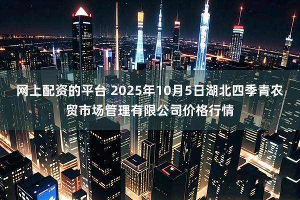 网上配资的平台 2025年10月5日湖北四季青农贸市场管理有限公司价格行情