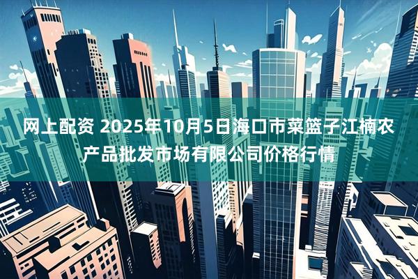 网上配资 2025年10月5日海口市菜篮子江楠农产品批发市场有限公司价格行情