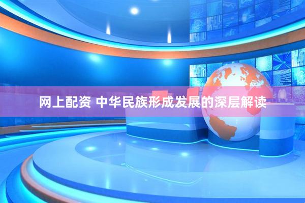 网上配资 中华民族形成发展的深层解读