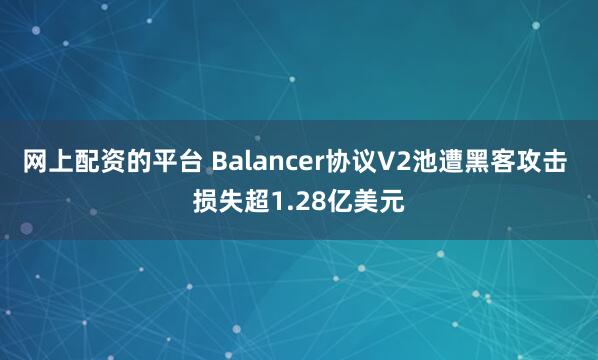 网上配资的平台 Balancer协议V2池遭黑客攻击 损失超1.28亿美元