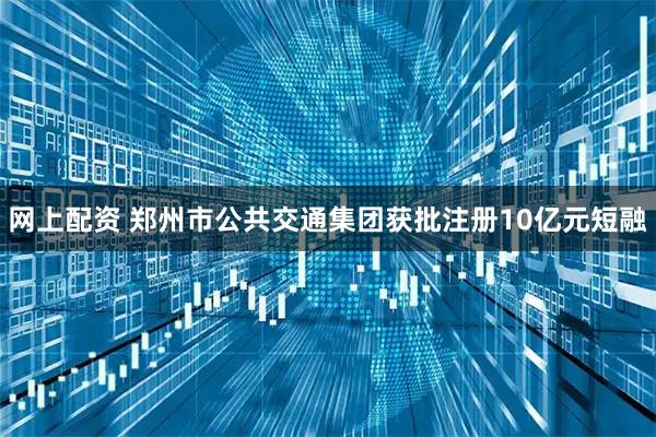 网上配资 郑州市公共交通集团获批注册10亿元短融