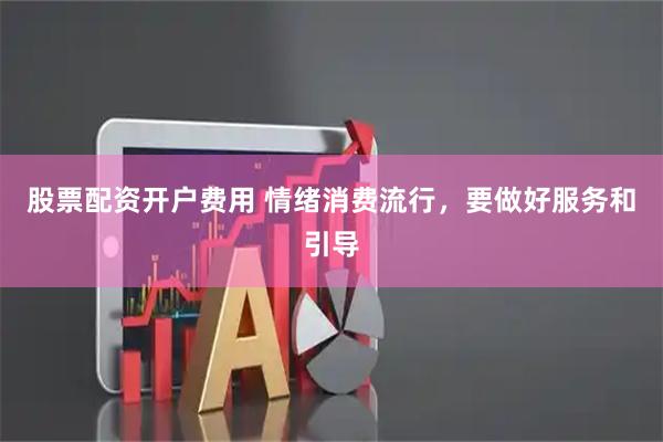 股票配资开户费用 情绪消费流行，要做好服务和引导