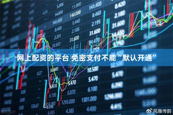 网上配资的平台 免密支付不能“默认开通”