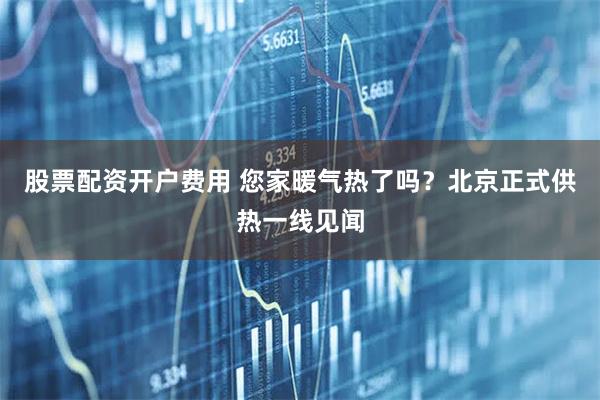 股票配资开户费用 您家暖气热了吗？北京正式供热一线见闻
