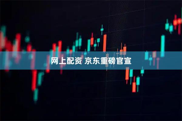 网上配资 京东重磅官宣