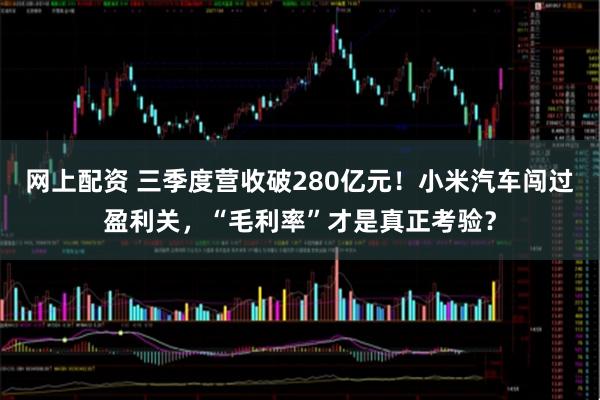 网上配资 三季度营收破280亿元！小米汽车闯过盈利关，“毛利率”才是真正考验？