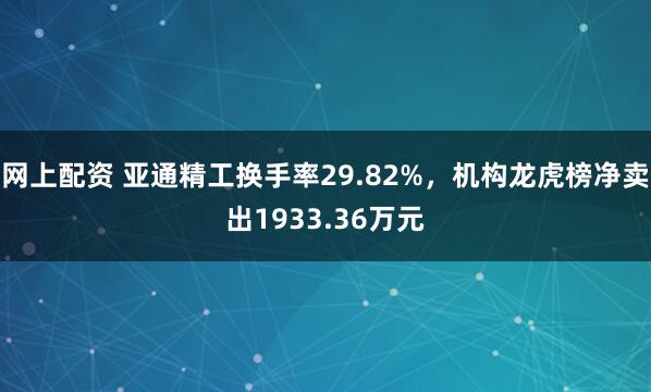 网上配资 亚通精工换手率29.82%，机构龙虎榜净卖出1933.36万元