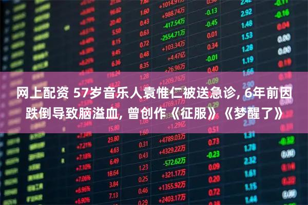 网上配资 57岁音乐人袁惟仁被送急诊, 6年前因跌倒导致脑溢血, 曾创作《征服》《梦醒了》