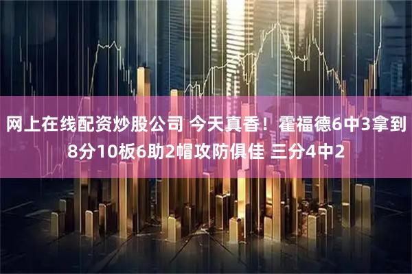 网上在线配资炒股公司 今天真香！霍福德6中3拿到8分10板6助2帽攻防俱佳 三分4中2