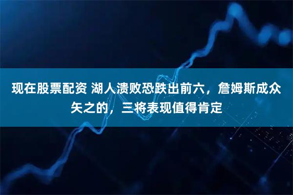 现在股票配资 湖人溃败恐跌出前六，詹姆斯成众矢之的，三将表现值得肯定