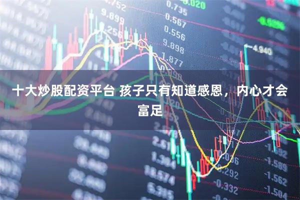 十大炒股配资平台 孩子只有知道感恩，内心才会富足