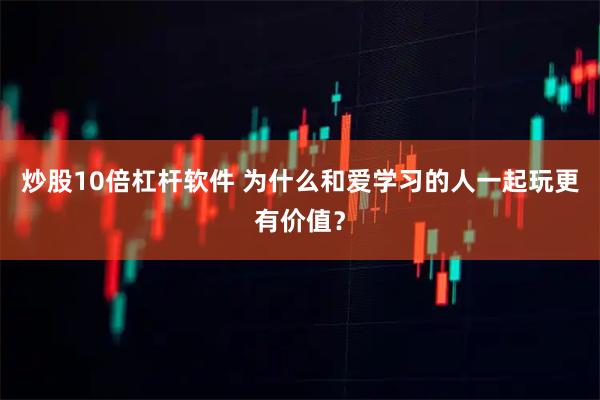 炒股10倍杠杆软件 为什么和爱学习的人一起玩更有价值？