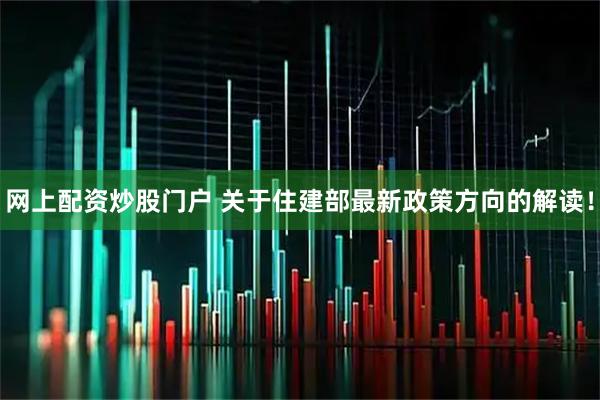 网上配资炒股门户 关于住建部最新政策方向的解读！