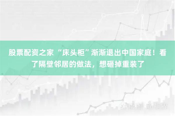 股票配资之家 “床头柜”渐渐退出中国家庭！看了隔壁邻居的做法，想砸掉重装了