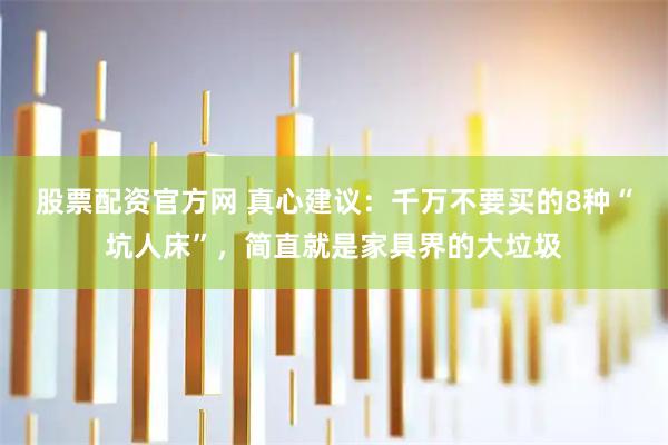 股票配资官方网 真心建议：千万不要买的8种“坑人床”，简直就是家具界的大垃圾