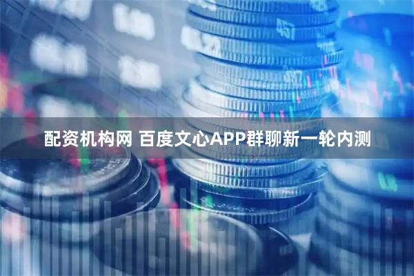 配资机构网 百度文心APP群聊新一轮内测