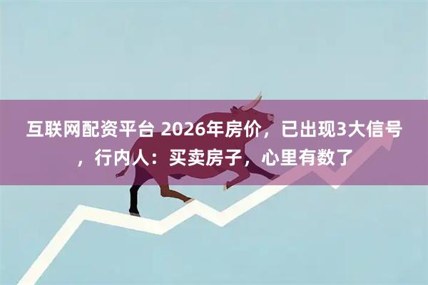 互联网配资平台 2026年房价，已出现3大信号，行内人：买卖房子，心里有数了