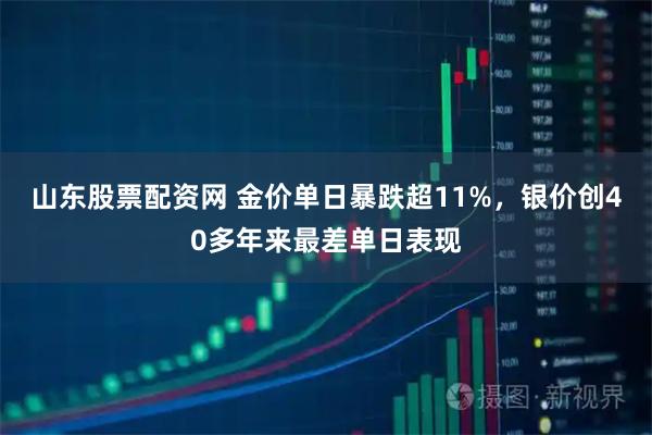 山东股票配资网 金价单日暴跌超11%，银价创40多年来最差单日表现