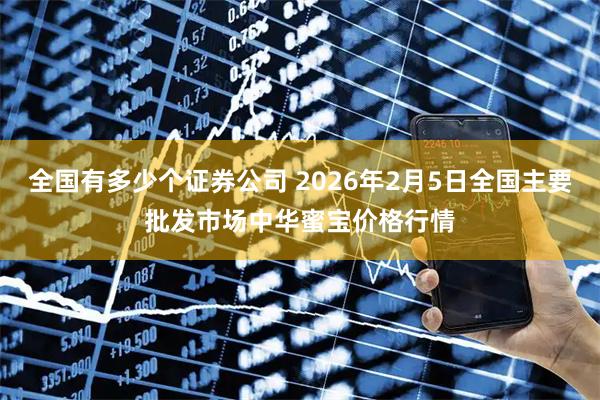 全国有多少个证券公司 2026年2月5日全国主要批发市场中华蜜宝价格行情