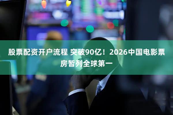 股票配资开户流程 突破90亿！2026中国电影票房暂列全球第一