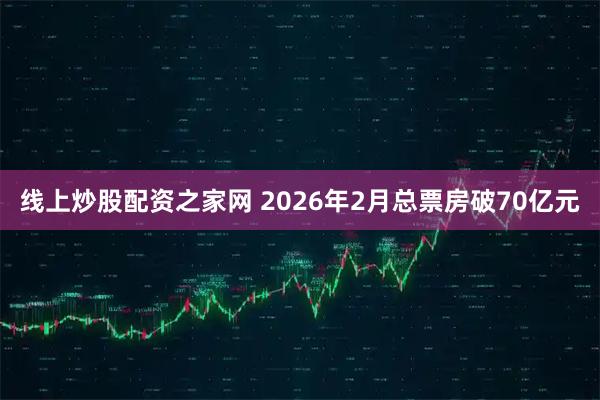 线上炒股配资之家网 2026年2月总票房破70亿元