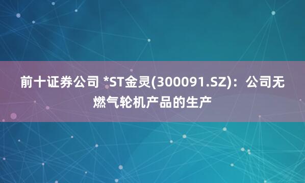 前十证券公司 *ST金灵(300091.SZ)：公司无燃气轮机产品的生产