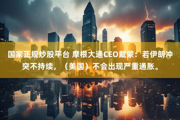 国家正规炒股平台 摩根大通CEO戴蒙：若伊朗冲突不持续，（美国）不会出现严重通胀。