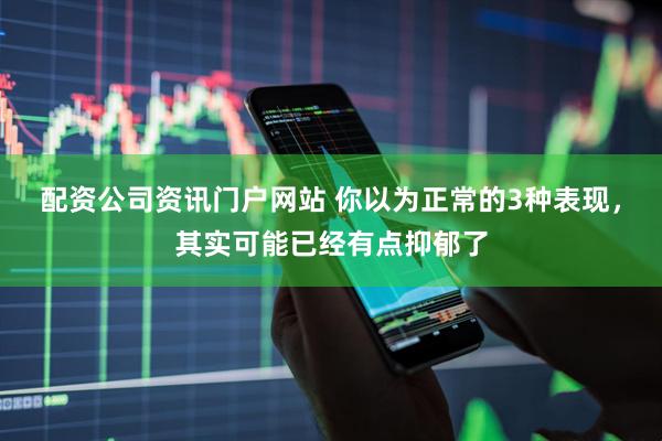 配资公司资讯门户网站 你以为正常的3种表现，其实可能已经有点抑郁了