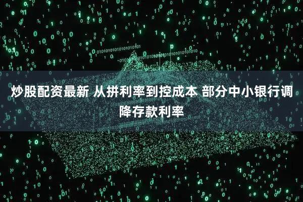 炒股配资最新 从拼利率到控成本 部分中小银行调降存款利率