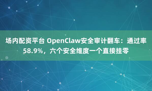 场内配资平台 OpenClaw安全审计翻车：通过率58.9%，六个安全维度一个直接挂零
