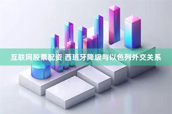互联网股票配资 西班牙降级与以色列外交关系