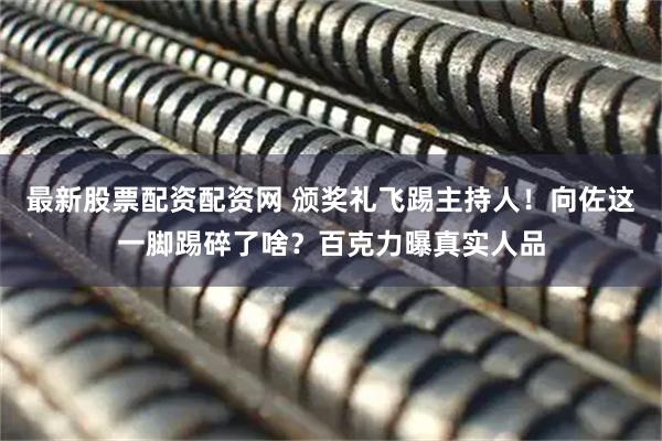 最新股票配资配资网 颁奖礼飞踢主持人！向佐这一脚踢碎了啥？百克力曝真实人品