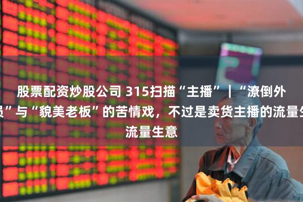 股票配资炒股公司 315扫描“主播”｜“潦倒外卖员”与“貌美老板”的苦情戏，不过是卖货主播的流量生意