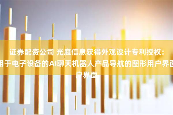 证券配资公司 光庭信息获得外观设计专利授权：用于电子设备的AI聊天机器人产品导航的图形用户界面