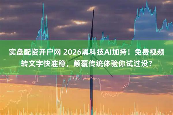 实盘配资开户网 2026黑科技AI加持！免费视频转文字快准稳，颠覆传统体验你试过没？