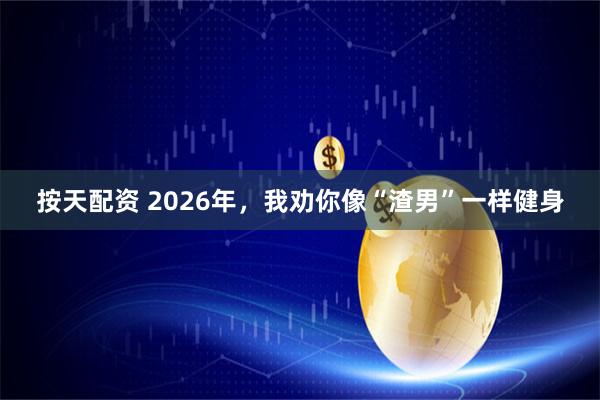按天配资 2026年，我劝你像“渣男”一样健身