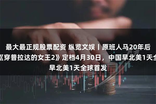 最大最正规股票配资 纵览文娱丨原班人马20年后集结，《穿普拉达的女王2》定档4月30日，中国早北美1天全球首发