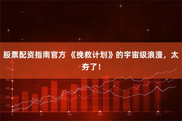 股票配资指南官方 《挽救计划》的宇宙级浪漫，太夯了！